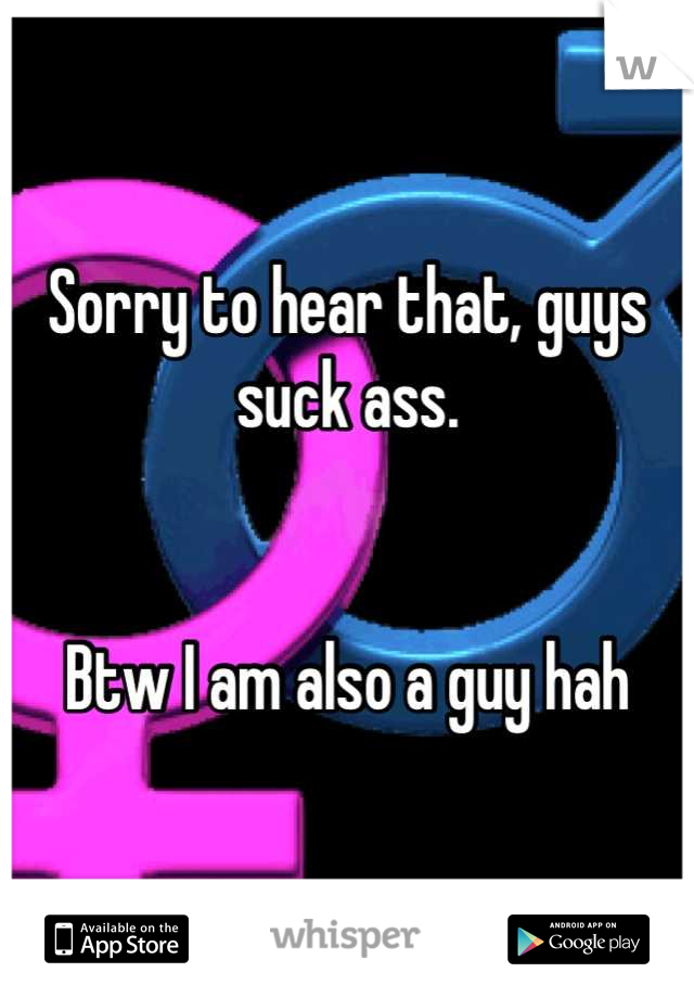 Sorry to hear that, guys suck ass. 


Btw I am also a guy hah