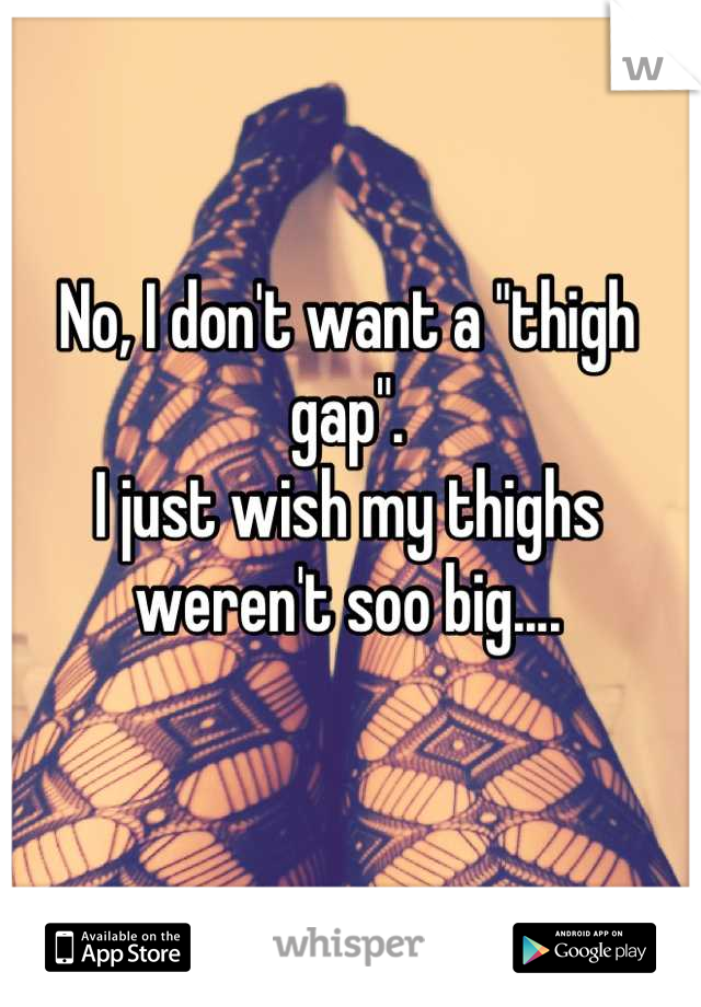 No, I don't want a "thigh gap".
I just wish my thighs 
weren't soo big....