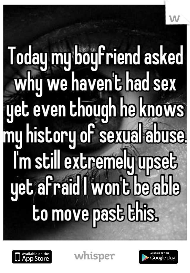 Today my boyfriend asked why we haven't had sex yet even though he knows my history of sexual abuse. I'm still extremely upset yet afraid I won't be able to move past this.