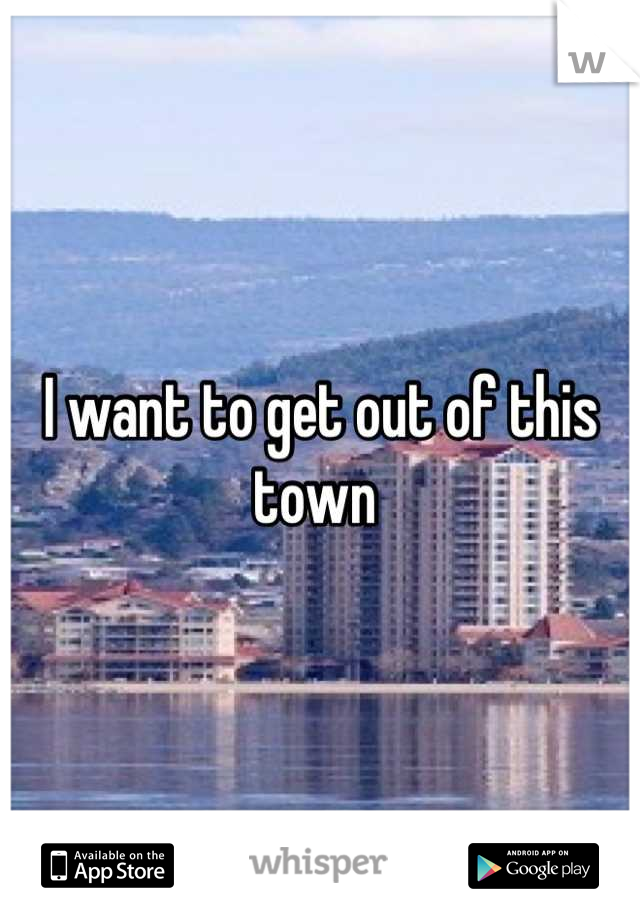 I want to get out of this town 