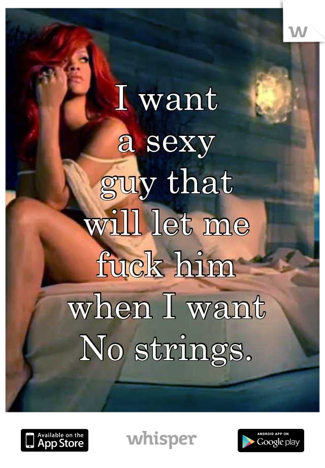 I want
a sexy
guy that
will let me
fuck him
when I want
No strings.