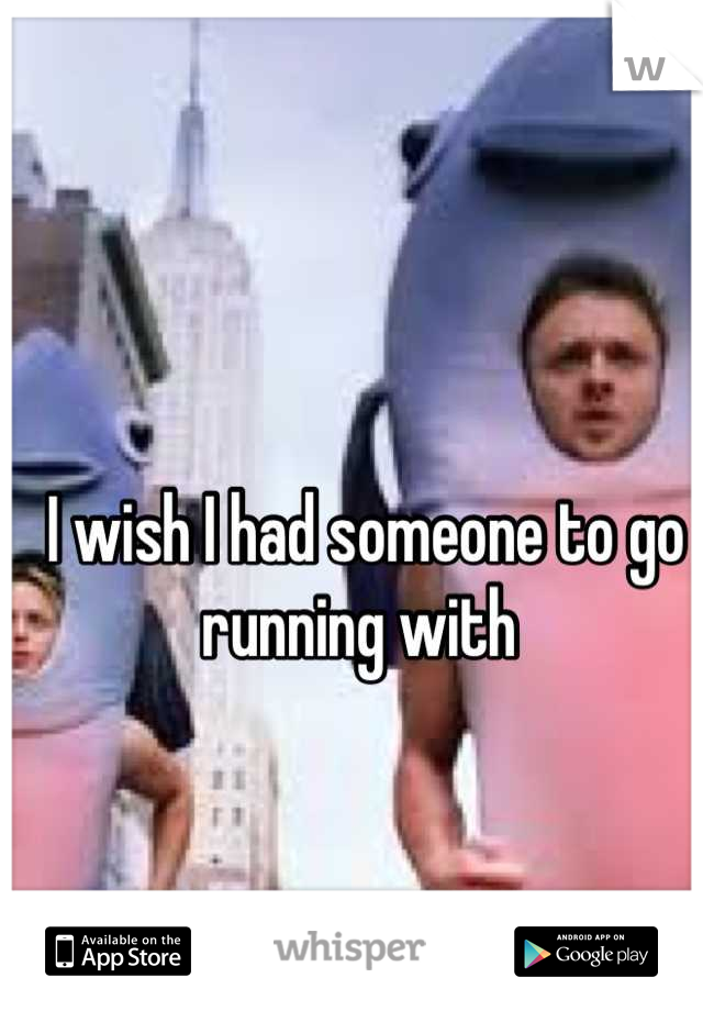 I wish I had someone to go running with 