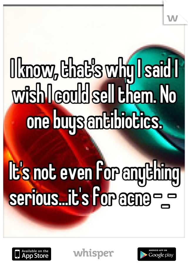 I know, that's why I said I wish I could sell them. No one buys antibiotics.

It's not even for anything serious...it's for acne -_- 