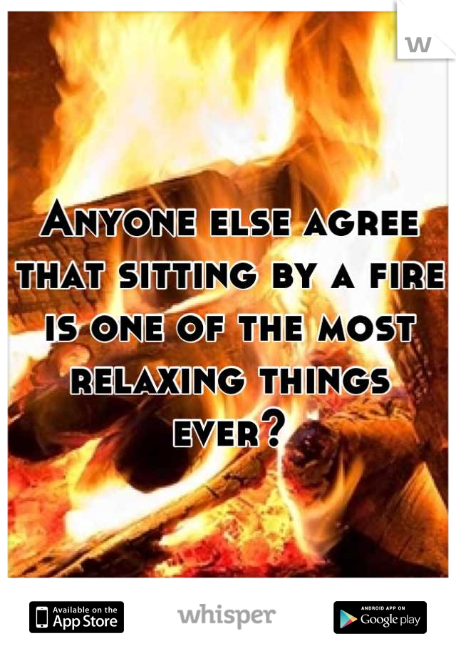 Anyone else agree that sitting by a fire is one of the most relaxing things ever?