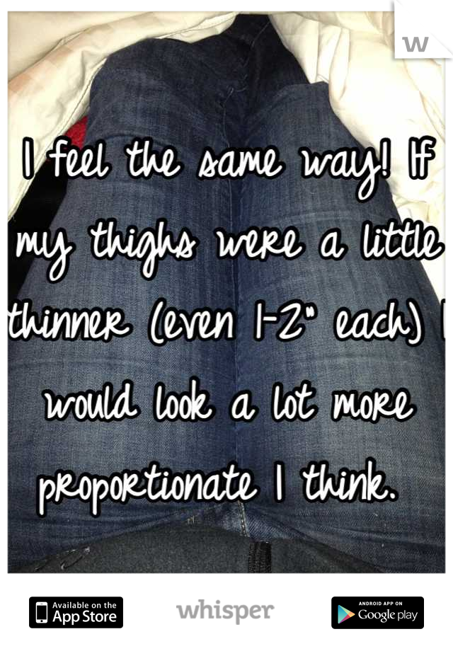 I feel the same way! If my thighs were a little thinner (even 1-2" each) I would look a lot more proportionate I think. 