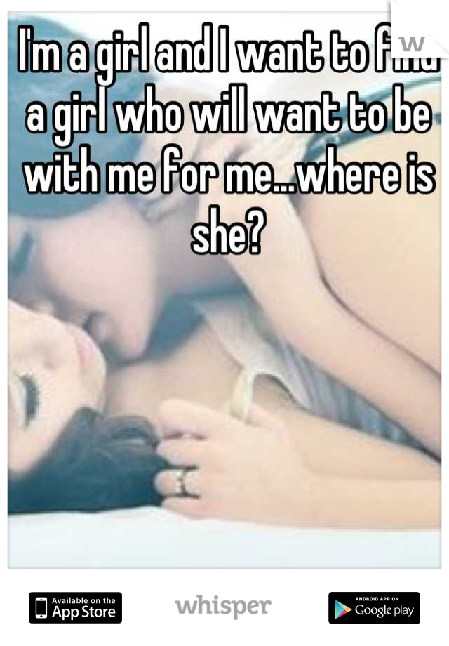 I'm a girl and I want to find a girl who will want to be with me for me...where is she?