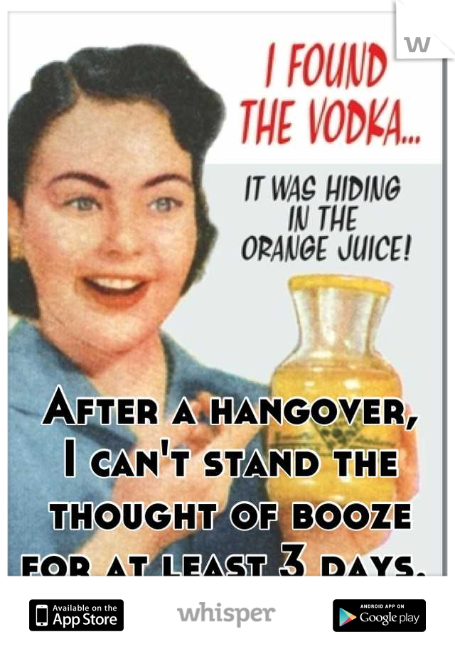 After a hangover,
I can't stand the
thought of booze
for at least 3 days. 
