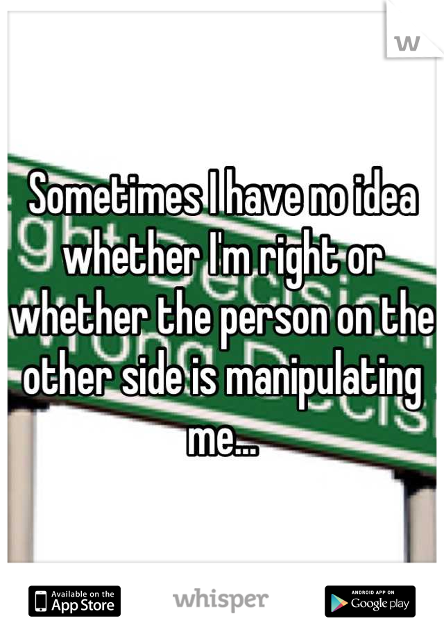 Sometimes I have no idea whether I'm right or whether the person on the other side is manipulating me...