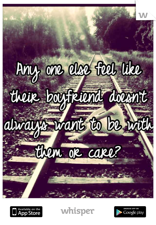 Any one else feel like their boyfriend doesn't always want to be with them or care?