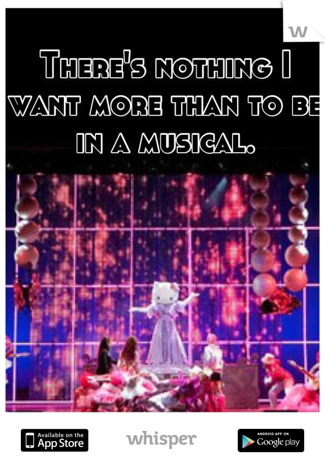 There's nothing I want more than to be in a musical.