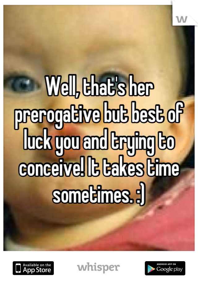 Well, that's her prerogative but best of luck you and trying to conceive! It takes time sometimes. :)