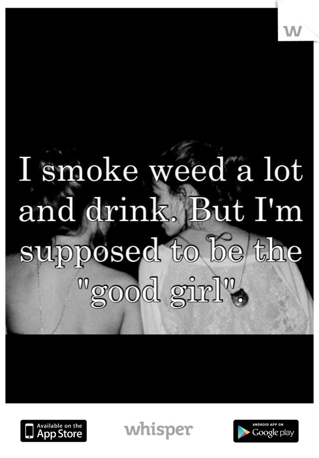 I smoke weed a lot and drink. But I'm supposed to be the "good girl".