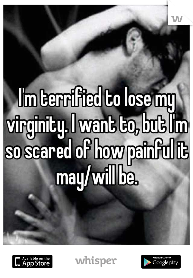 I'm terrified to lose my virginity. I want to, but I'm so scared of how painful it may/will be.