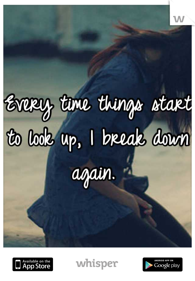 Every time things start to look up, I break down again. 