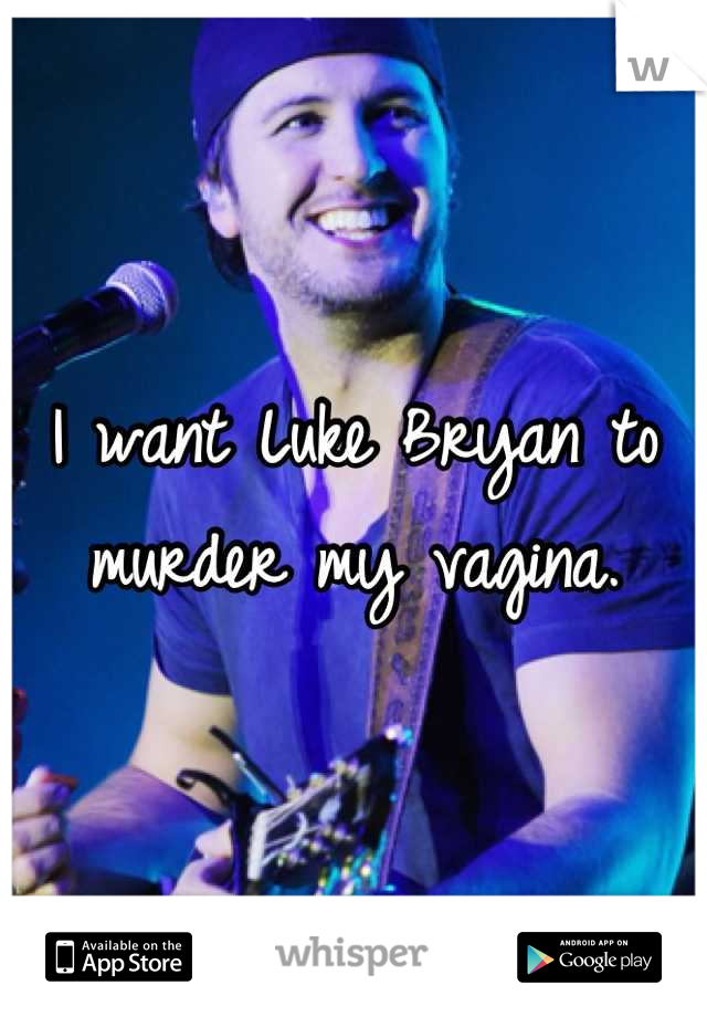I want Luke Bryan to murder my vagina.