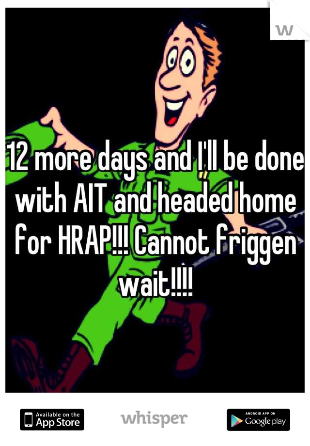 12 more days and I'll be done with AIT and headed home for HRAP!!! Cannot friggen wait!!!!
