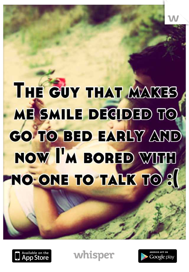 The guy that makes me smile decided to go to bed early and now I'm bored with no one to talk to :(