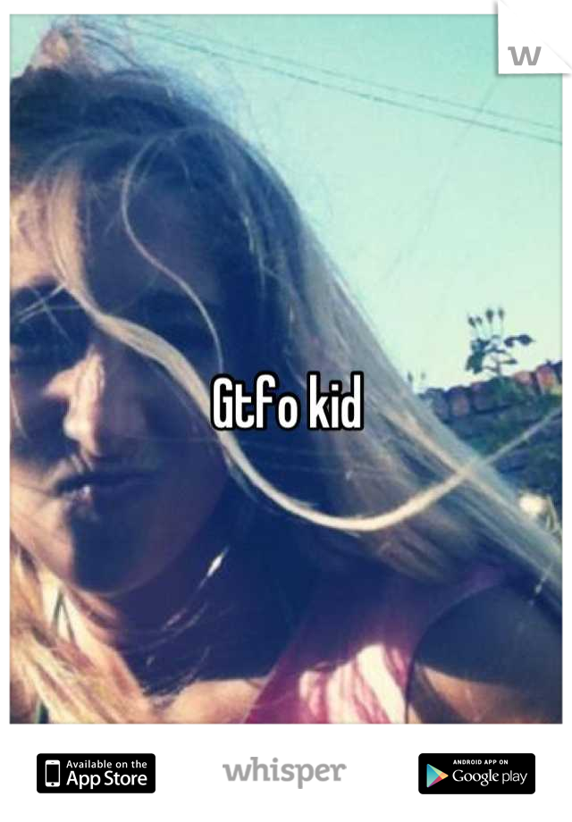 Gtfo kid