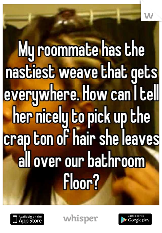 My roommate has the nastiest weave that gets everywhere. How can I tell her nicely to pick up the crap ton of hair she leaves all over our bathroom floor?