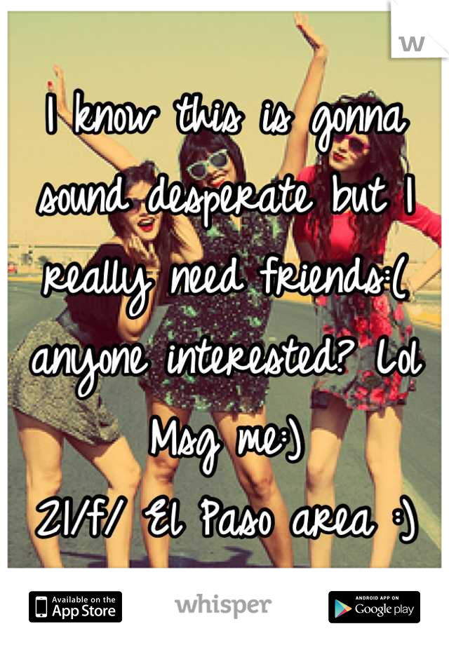 I know this is gonna sound desperate but I really need friends:( anyone interested? Lol 
Msg me:)
21/f/ El Paso area :)