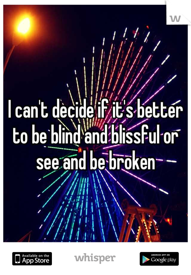 I can't decide if it's better to be blind and blissful or see and be broken