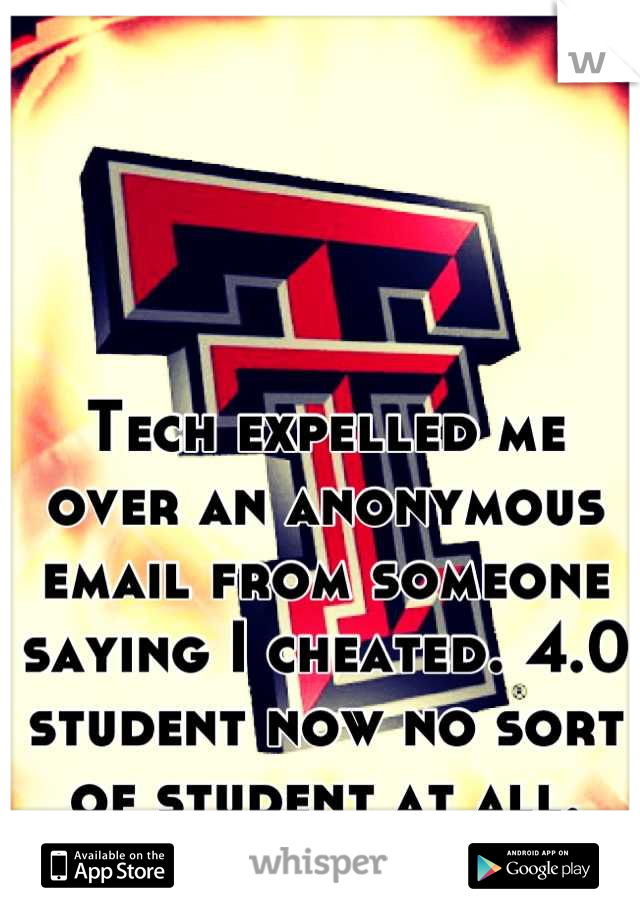 Tech expelled me over an anonymous email from someone saying I cheated. 4.0 student now no sort of student at all.