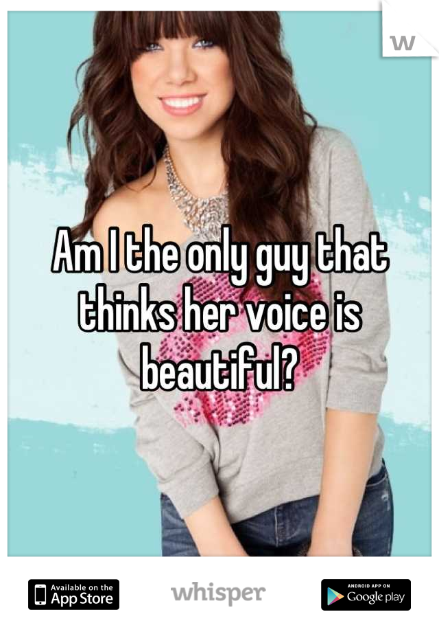 Am I the only guy that thinks her voice is beautiful?