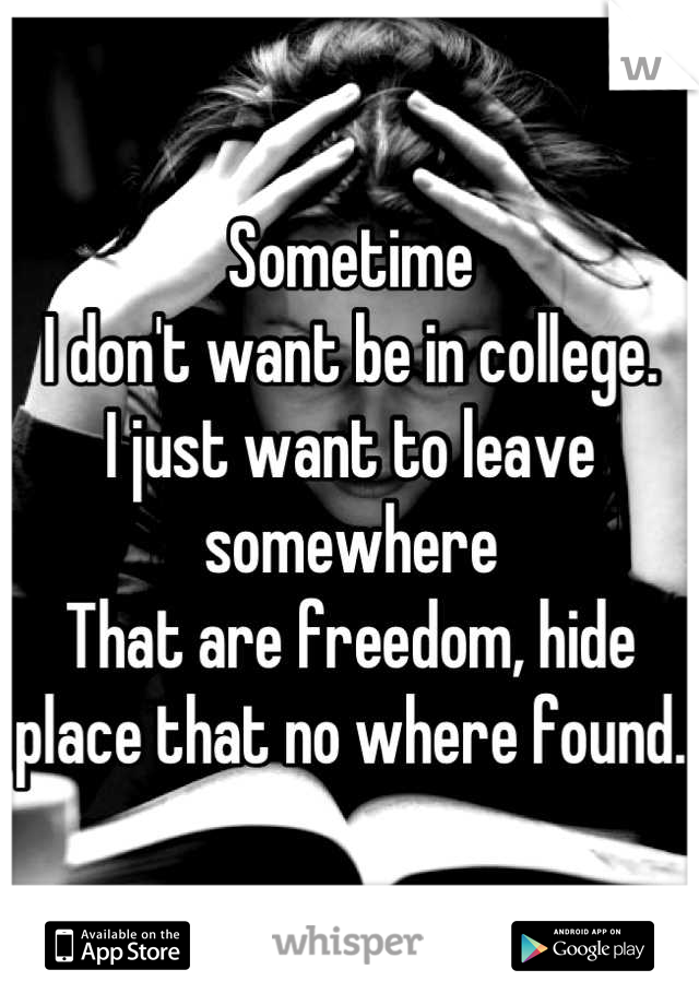 Sometime
I don't want be in college. 
I just want to leave somewhere 
That are freedom, hide place that no where found.