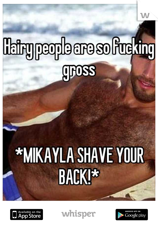 Hairy people are so fucking gross 



*MIKAYLA SHAVE YOUR BACK!*
