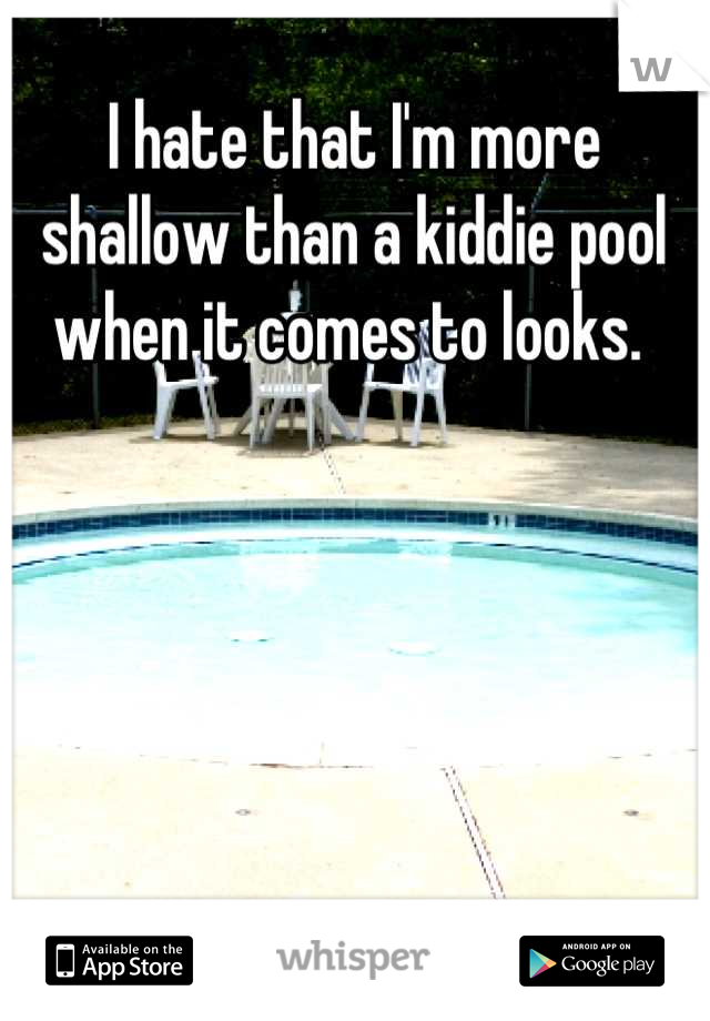 I hate that I'm more shallow than a kiddie pool when it comes to looks. 
