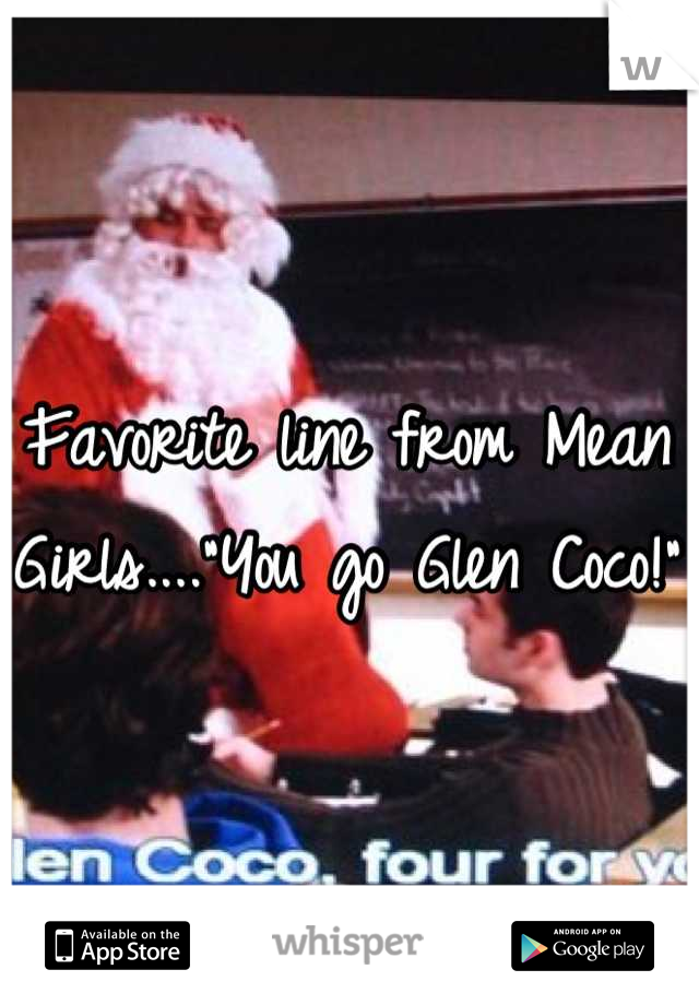 Favorite line from Mean Girls...."You go Glen Coco!"