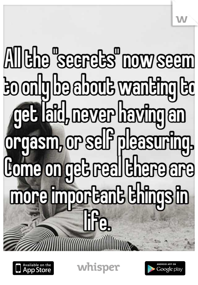 All the "secrets" now seem to only be about wanting to get laid, never having an orgasm, or self pleasuring. Come on get real there are more important things in life. 