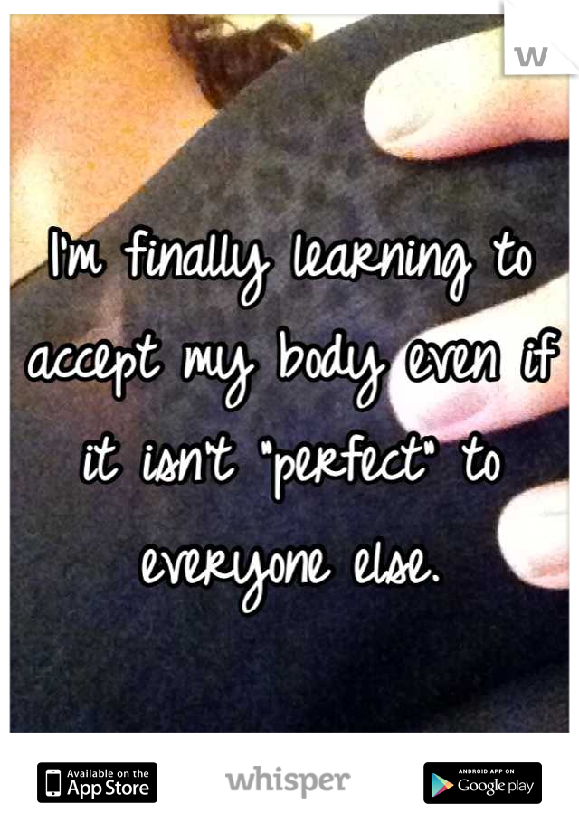 I'm finally learning to accept my body even if it isn't "perfect" to everyone else.