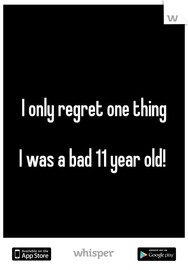 I only regret one thing

I was a bad 11 year old! 