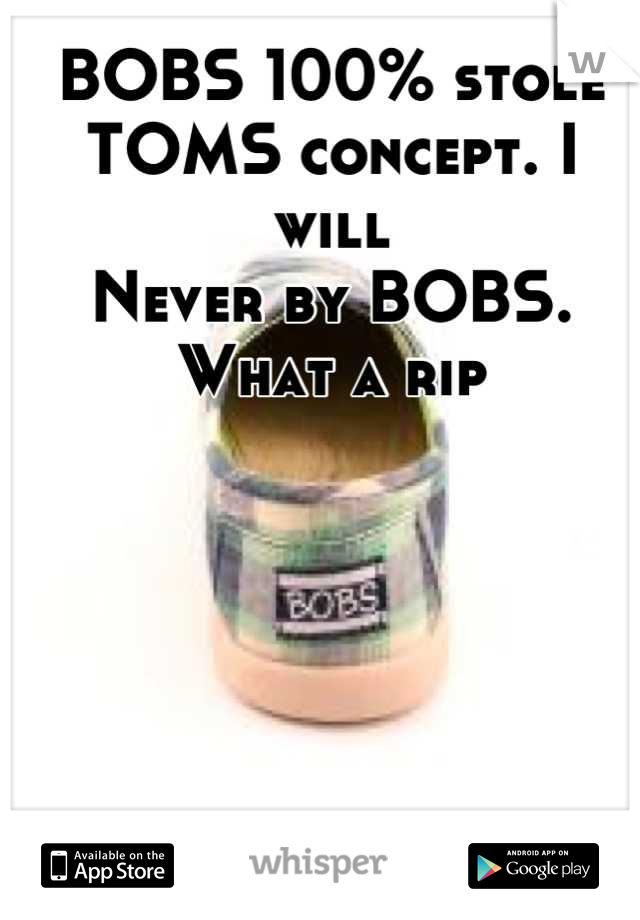 BOBS 100% stole
TOMS concept. I will
Never by BOBS. What a rip
