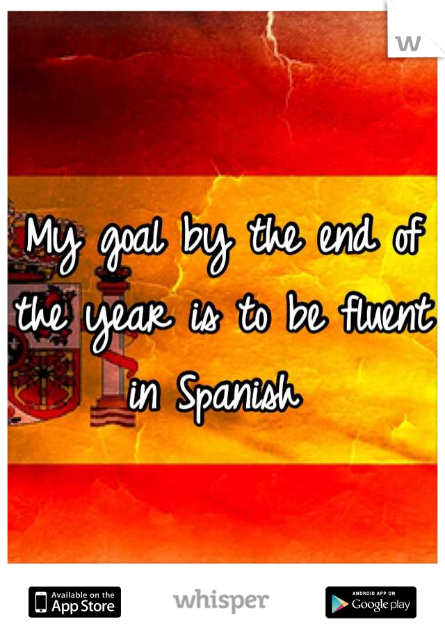 My goal by the end of the year is to be fluent in Spanish 