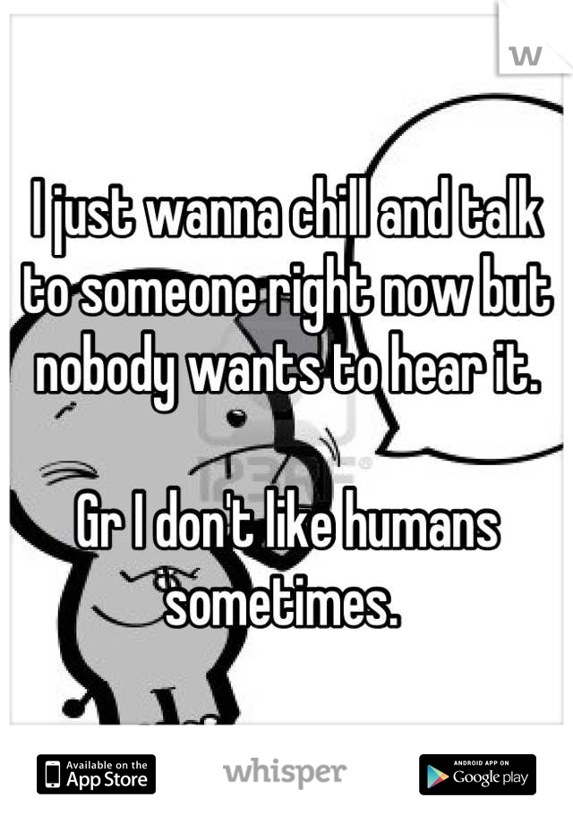 I just wanna chill and talk to someone right now but nobody wants to hear it. 

Gr I don't like humans sometimes. 