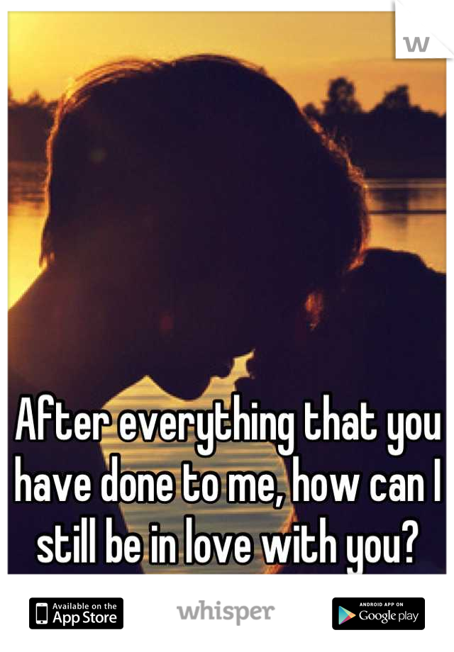 After everything that you have done to me, how can I still be in love with you?