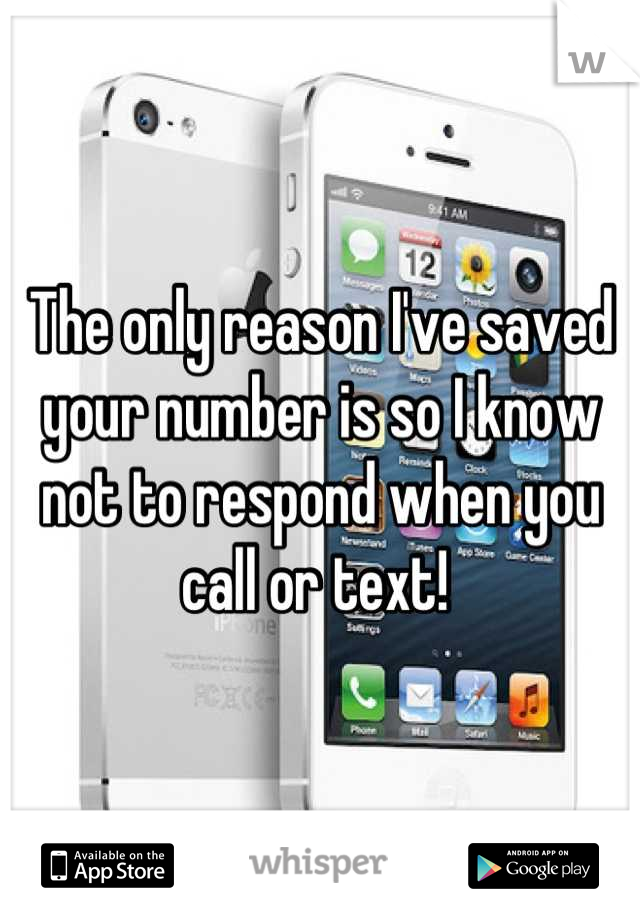 The only reason I've saved your number is so I know not to respond when you call or text! 