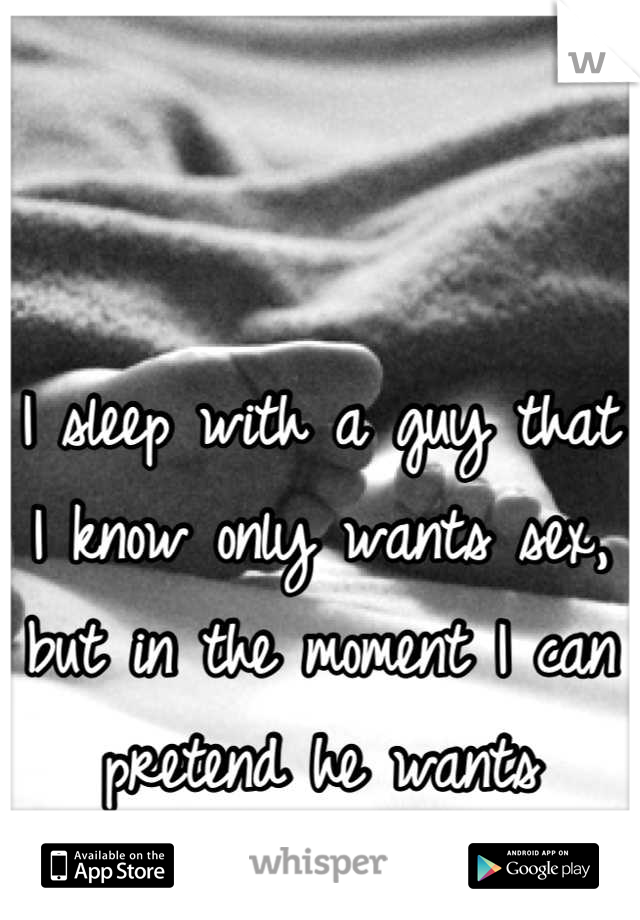 I sleep with a guy that I know only wants sex, but in the moment I can pretend he wants something more 