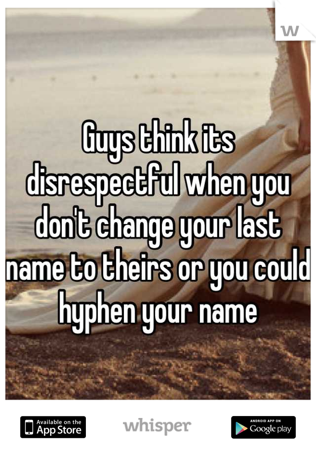 Guys think its disrespectful when you don't change your last name to theirs or you could hyphen your name