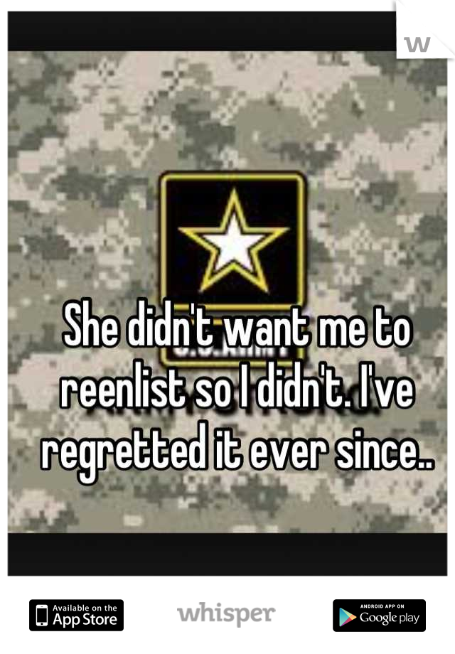 She didn't want me to reenlist so I didn't. I've regretted it ever since..