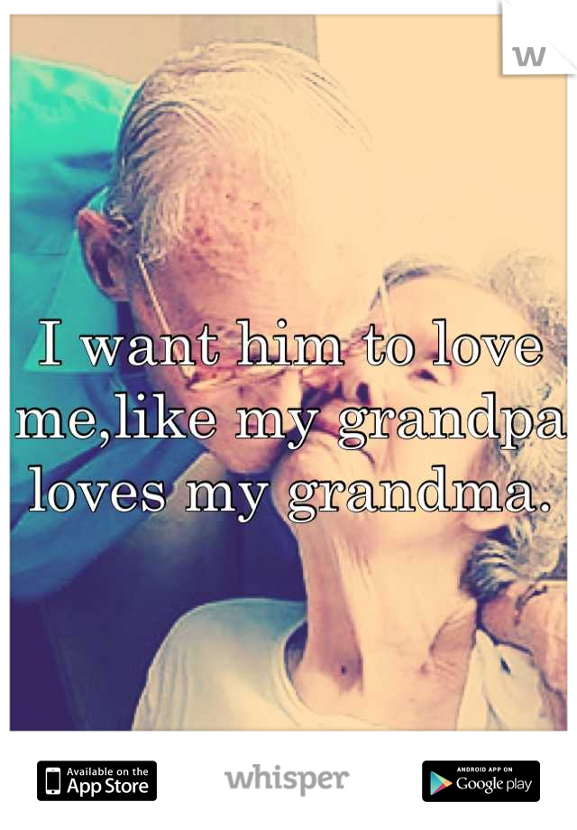 I want him to love me,like my grandpa loves my grandma.