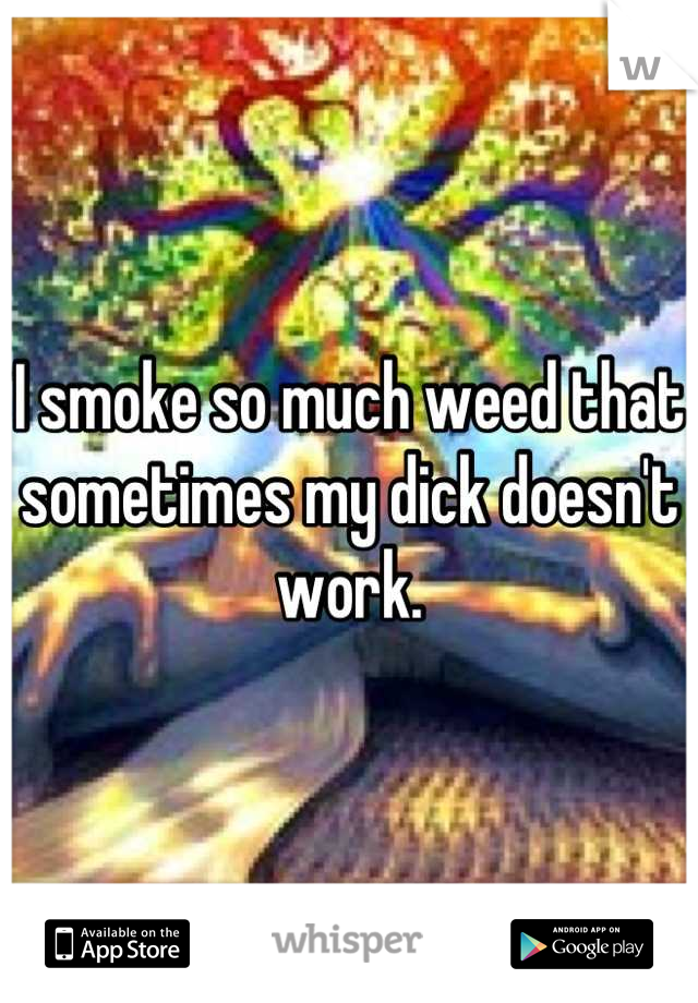 I smoke so much weed that sometimes my dick doesn't work.