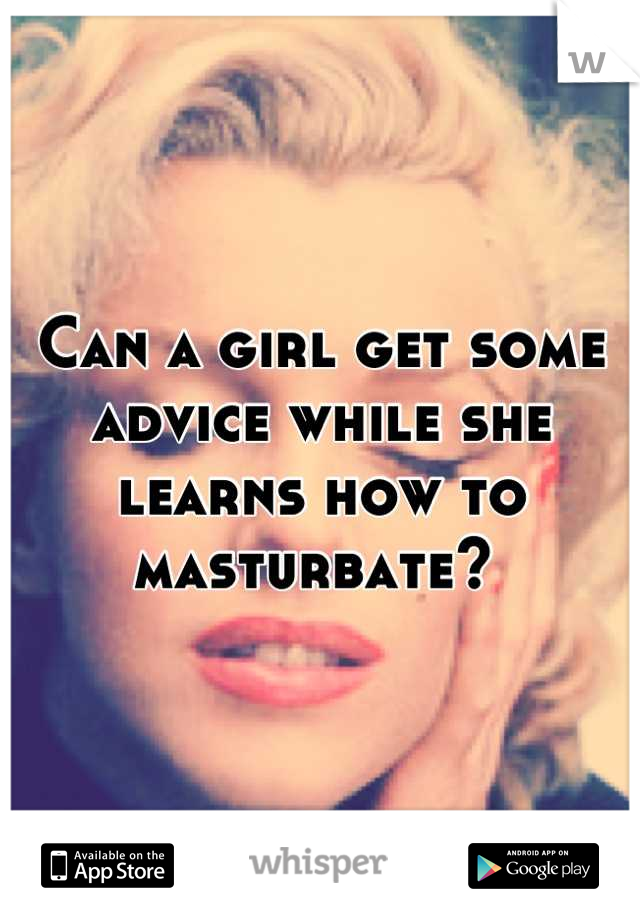 Can a girl get some advice while she learns how to masturbate? 