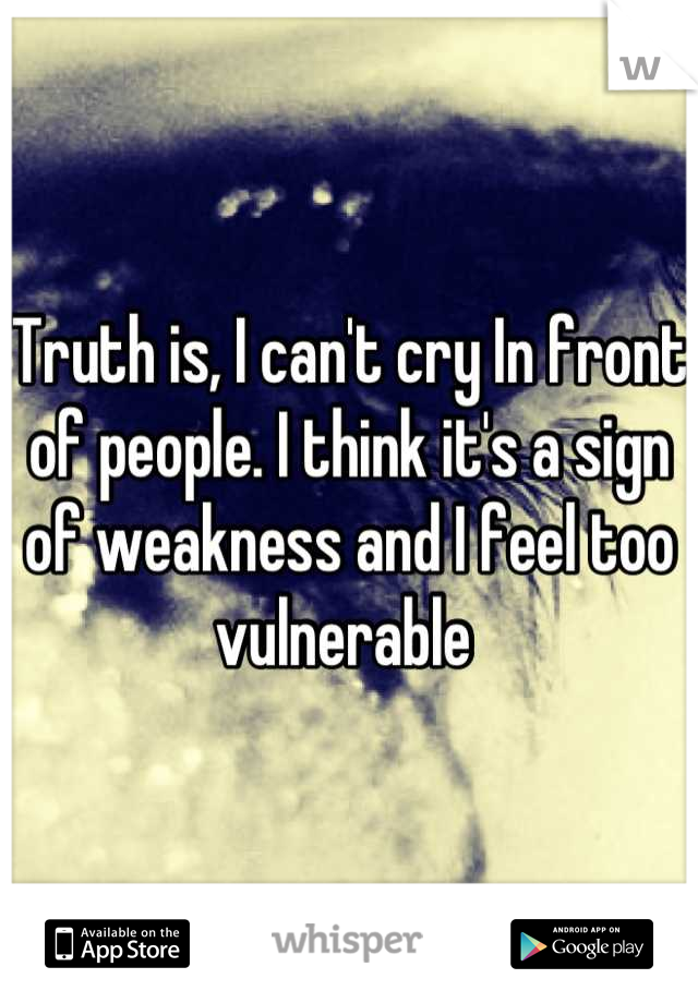 Truth is, I can't cry In front of people. I think it's a sign of weakness and I feel too vulnerable 