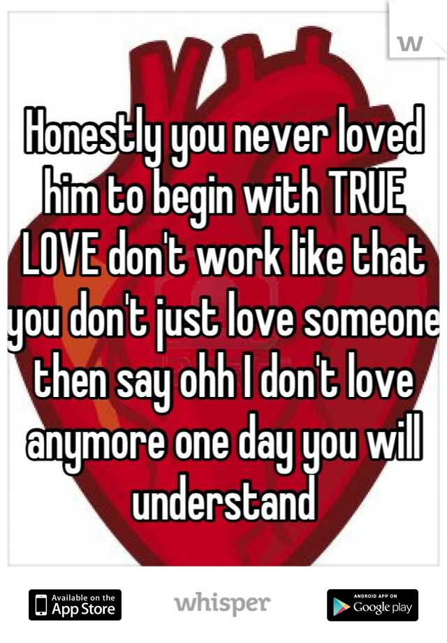 Honestly you never loved him to begin with TRUE LOVE don't work like that you don't just love someone then say ohh I don't love anymore one day you will understand