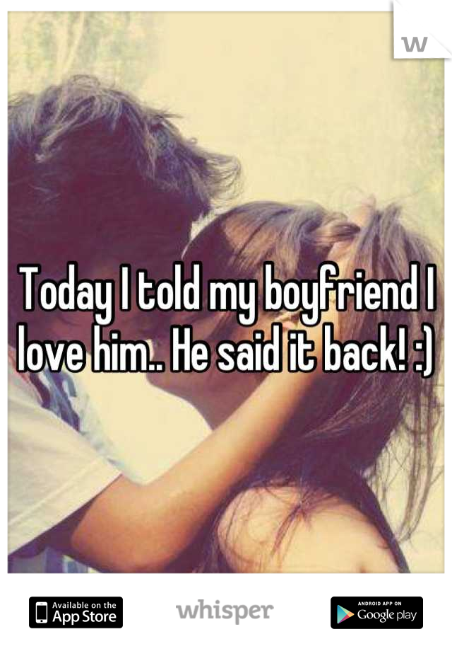 Today I told my boyfriend I love him.. He said it back! :)