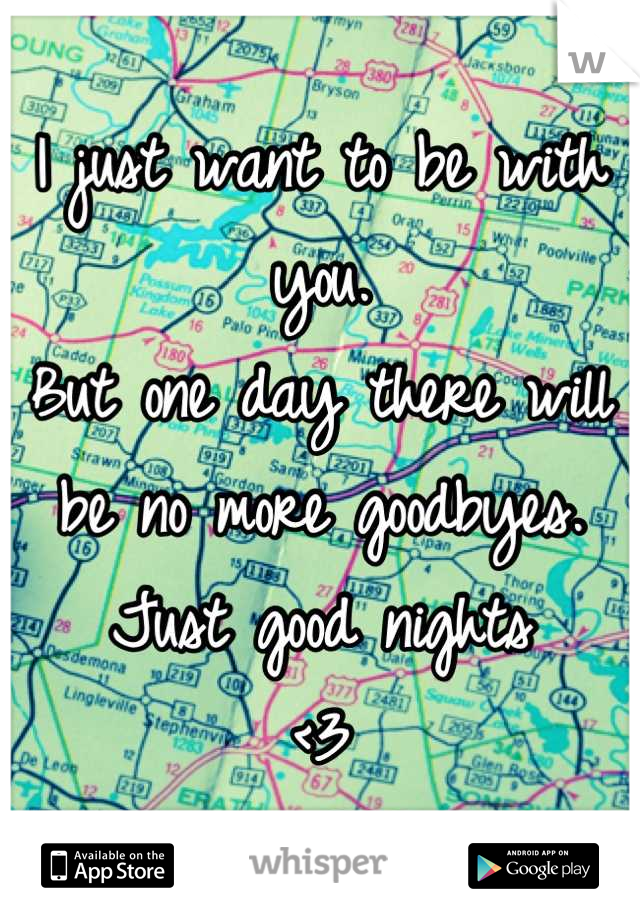 I just want to be with you.
But one day there will be no more goodbyes. Just good nights 
<3