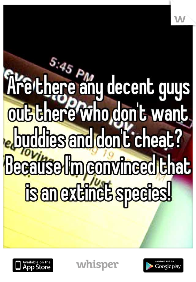 Are there any decent guys out there who don't want buddies and don't cheat? Because I'm convinced that is an extinct species!